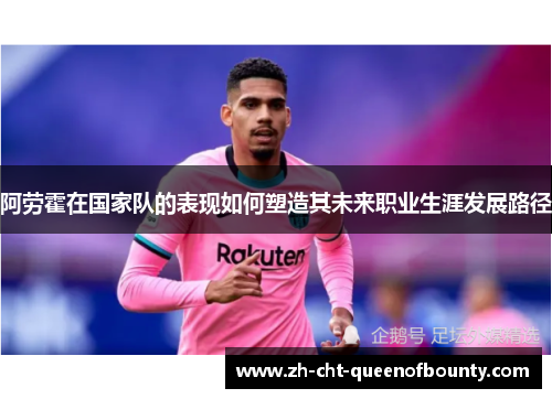 阿劳霍在国家队的表现如何塑造其未来职业生涯发展路径