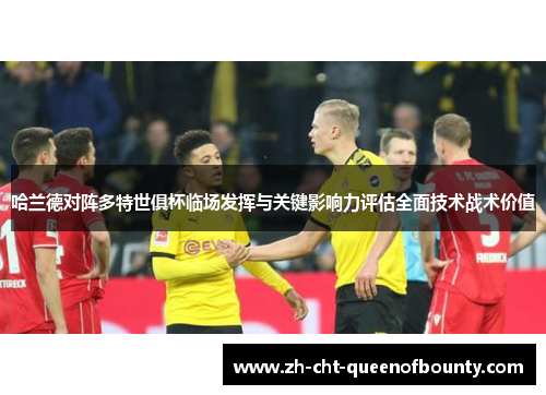 哈兰德对阵多特世俱杯临场发挥与关键影响力评估全面技术战术价值