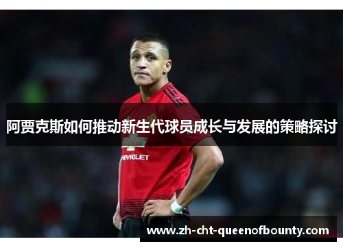 阿贾克斯如何推动新生代球员成长与发展的策略探讨